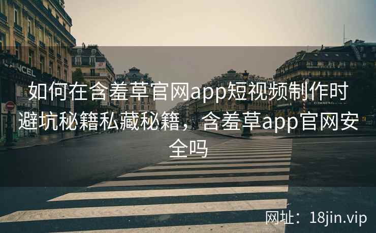 如何在含羞草官网app短视频制作时避坑秘籍私藏秘籍，含羞草app官网安全吗