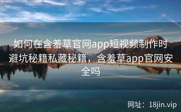 如何在含羞草官网app短视频制作时避坑秘籍私藏秘籍，含羞草app官网安全吗  第2张