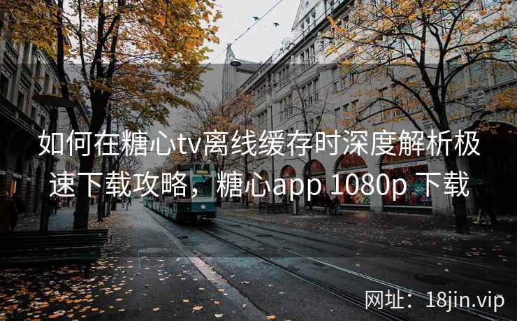 如何在糖心tv离线缓存时深度解析极速下载攻略，糖心app 1080p 下载  第2张