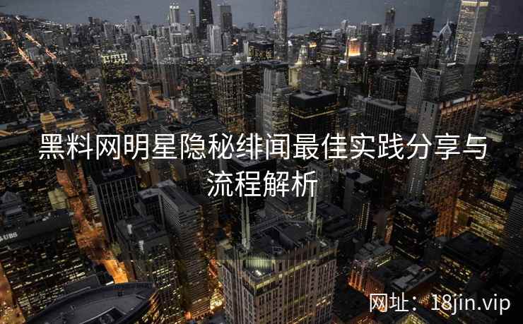 黑料网明星隐秘绯闻最佳实践分享与流程解析  第1张