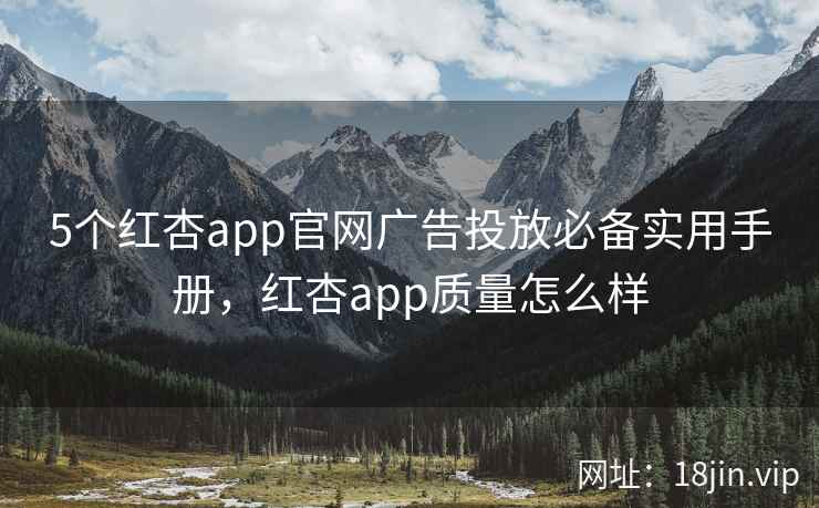 5个红杏app官网广告投放必备实用手册，红杏app质量怎么样