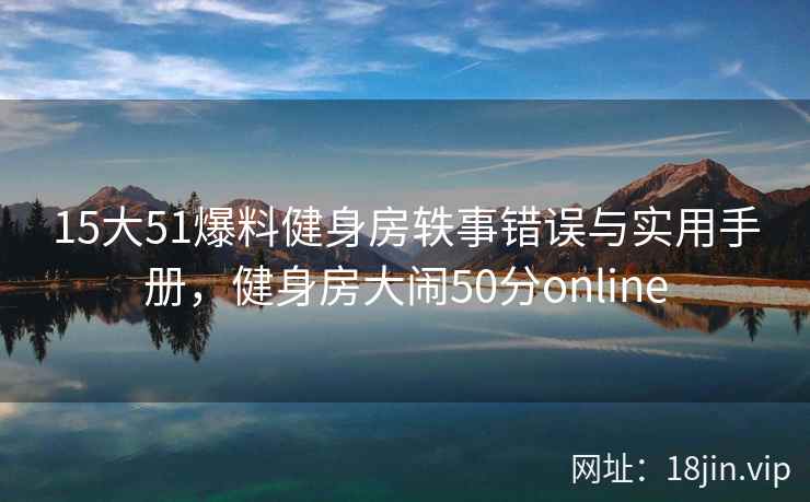 15大51爆料健身房轶事错误与实用手册，健身房大闹50分online  第2张