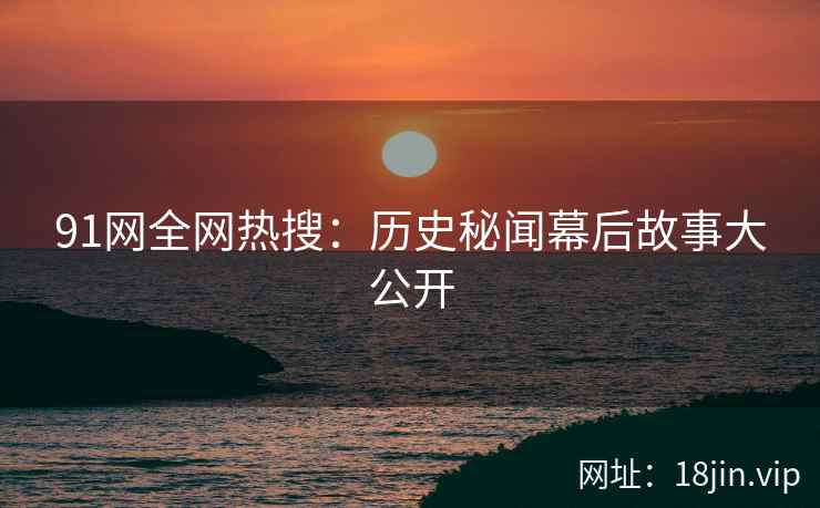 91网全网热搜：历史秘闻幕后故事大公开  第2张