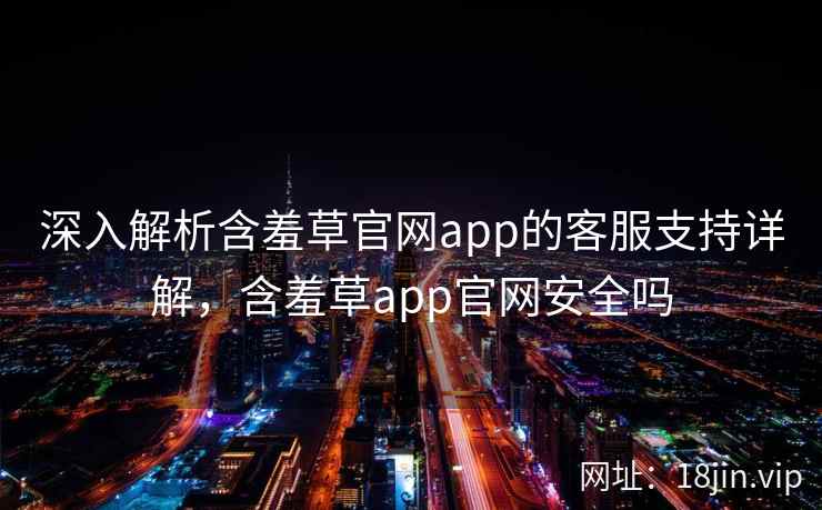 深入解析含羞草官网app的客服支持详解，含羞草app官网安全吗  第1张