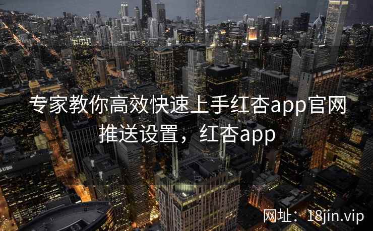专家教你高效快速上手红杏app官网推送设置，红杏app