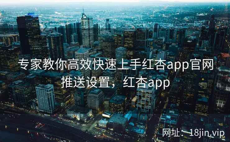 专家教你高效快速上手红杏app官网推送设置，红杏app  第2张