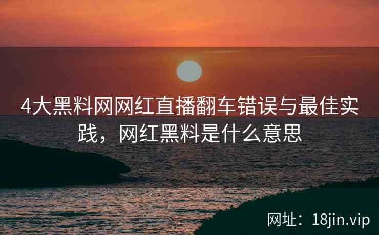 4大黑料网网红直播翻车错误与最佳实践，网红黑料是什么意思  第2张