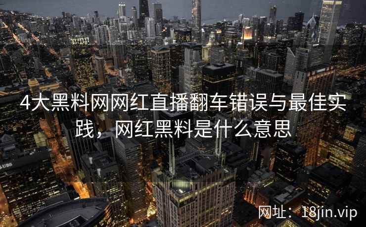 4大黑料网网红直播翻车错误与最佳实践，网红黑料是什么意思  第1张
