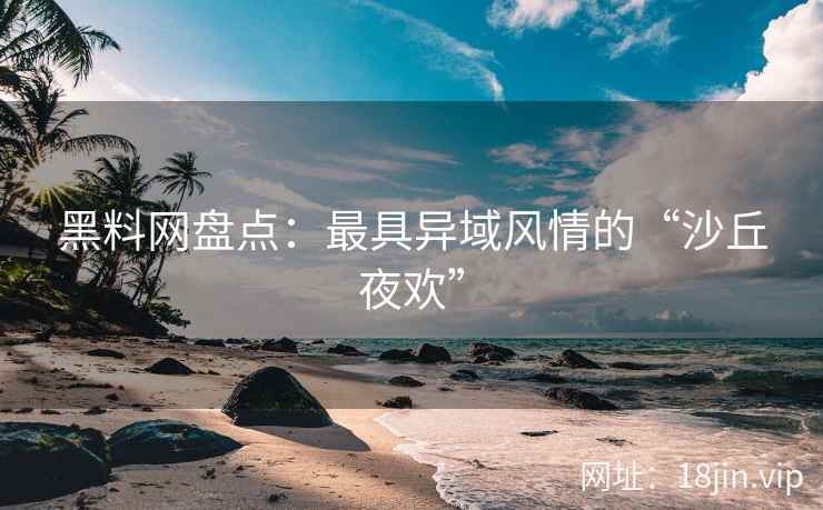 黑料网盘点：最具异域风情的“沙丘夜欢”  第2张