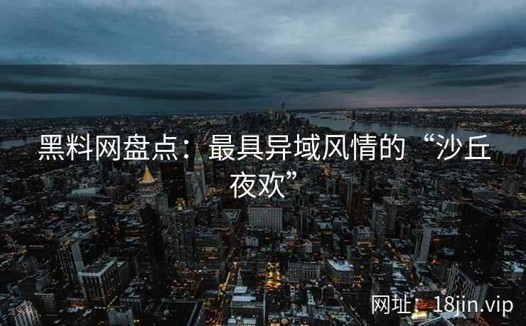 黑料网盘点：最具异域风情的“沙丘夜欢”