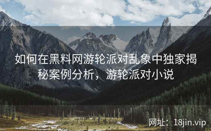 如何在黑料网游轮派对乱象中独家揭秘案例分析，游轮派对小说  第2张