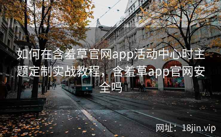 如何在含羞草官网app活动中心时主题定制实战教程，含羞草app官网安全吗  第2张