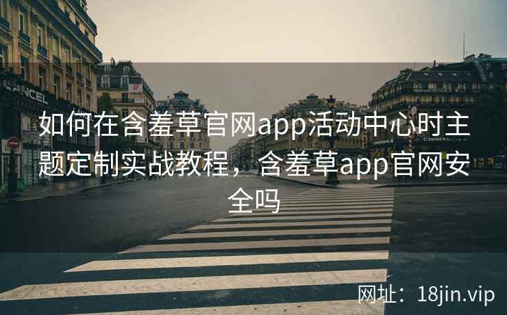 如何在含羞草官网app活动中心时主题定制实战教程，含羞草app官网安全吗