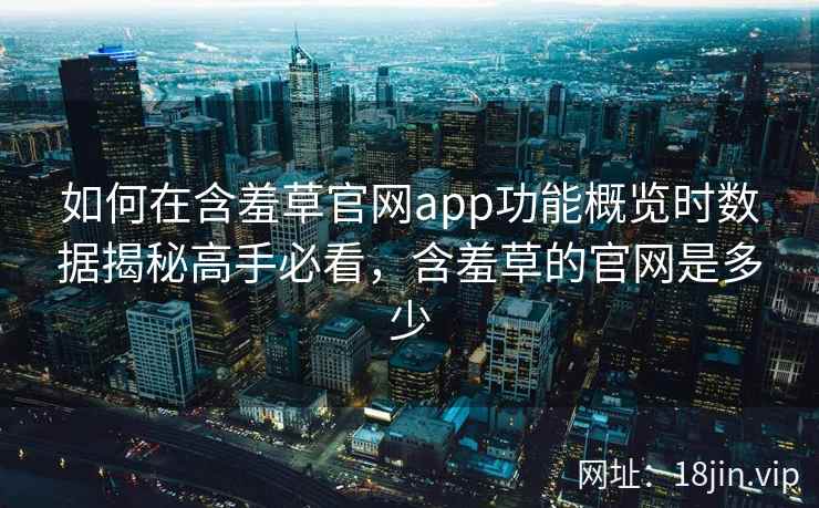 如何在含羞草官网app功能概览时数据揭秘高手必看，含羞草的官网是多少