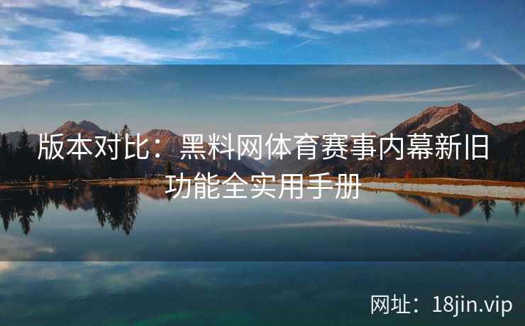 版本对比：黑料网体育赛事内幕新旧功能全实用手册  第2张