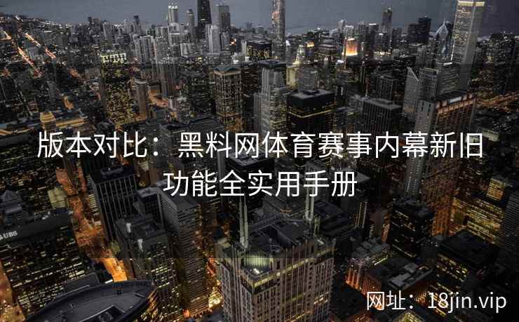 版本对比：黑料网体育赛事内幕新旧功能全实用手册