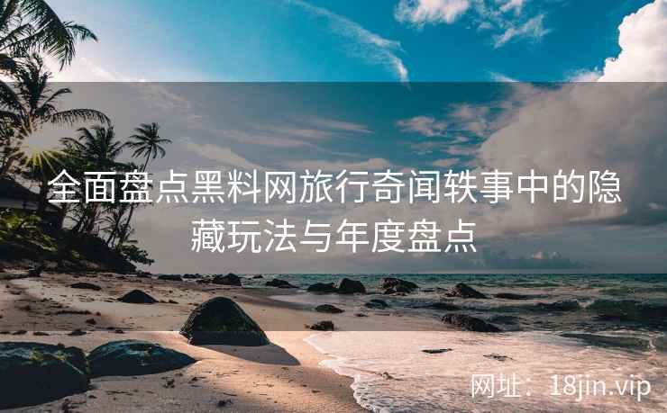 全面盘点黑料网旅行奇闻轶事中的隐藏玩法与年度盘点  第1张