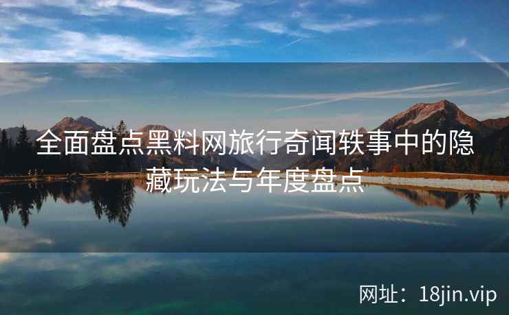 全面盘点黑料网旅行奇闻轶事中的隐藏玩法与年度盘点  第2张