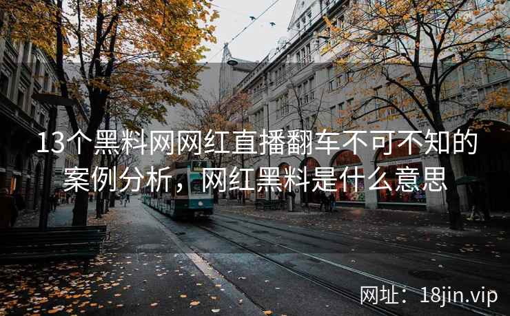 13个黑料网网红直播翻车不可不知的案例分析，网红黑料是什么意思  第1张