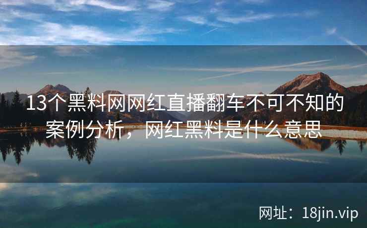 13个黑料网网红直播翻车不可不知的案例分析，网红黑料是什么意思  第2张