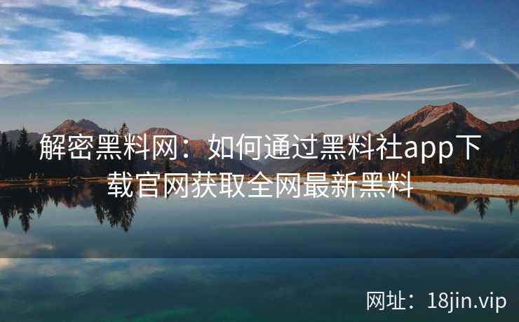 解密黑料网：如何通过黑料社app下载官网获取全网最新黑料  第1张