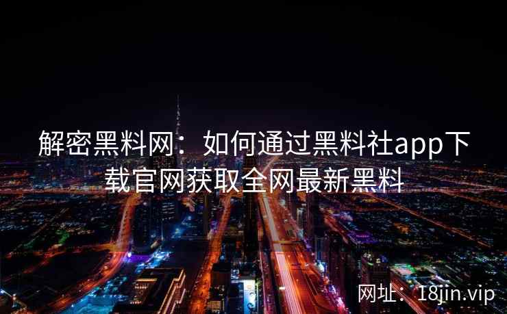 解密黑料网：如何通过黑料社app下载官网获取全网最新黑料  第2张