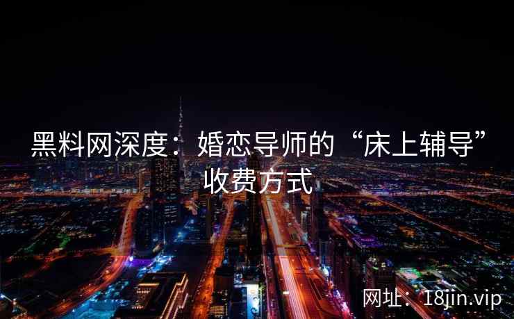 黑料网深度：婚恋导师的“床上辅导”收费方式