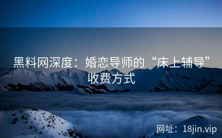 黑料网深度：婚恋导师的“床上辅导”收费方式  第2张