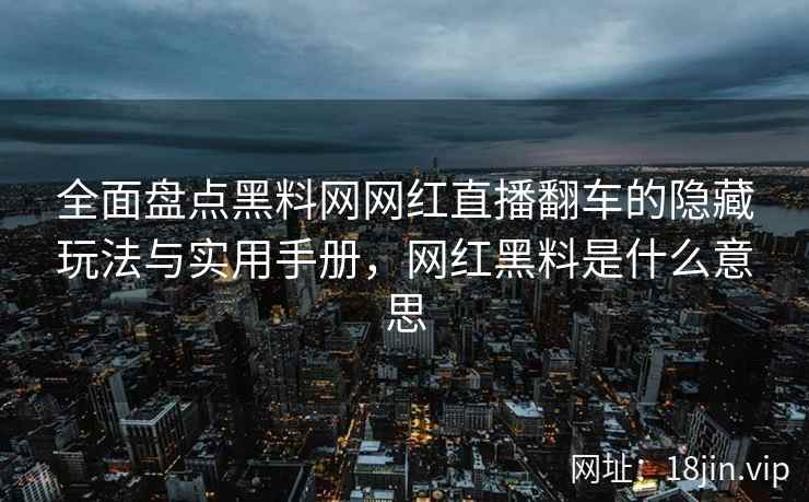 全面盘点黑料网网红直播翻车的隐藏玩法与实用手册，网红黑料是什么意思  第1张