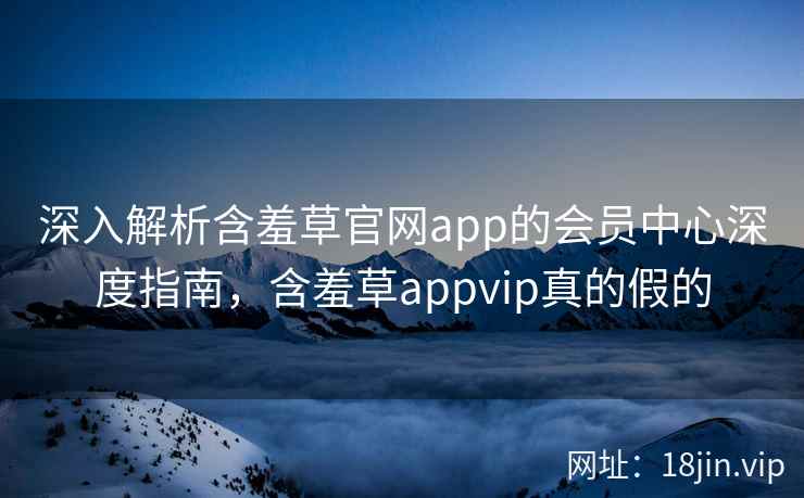 深入解析含羞草官网app的会员中心深度指南，含羞草appvip真的假的  第2张