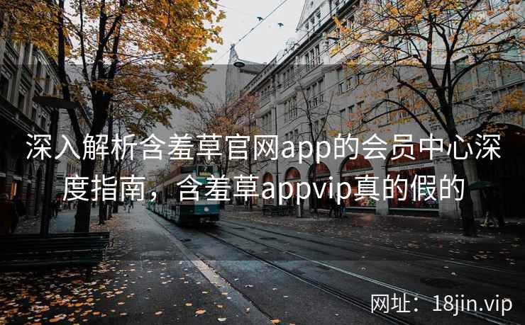 深入解析含羞草官网app的会员中心深度指南，含羞草appvip真的假的