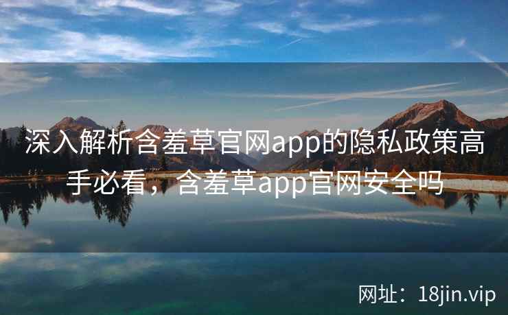 深入解析含羞草官网app的隐私政策高手必看，含羞草app官网安全吗  第2张
