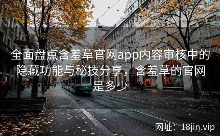 全面盘点含羞草官网app内容审核中的隐藏功能与秘技分享，含羞草的官网是多少  第2张