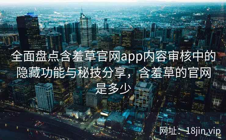 全面盘点含羞草官网app内容审核中的隐藏功能与秘技分享，含羞草的官网是多少  第1张