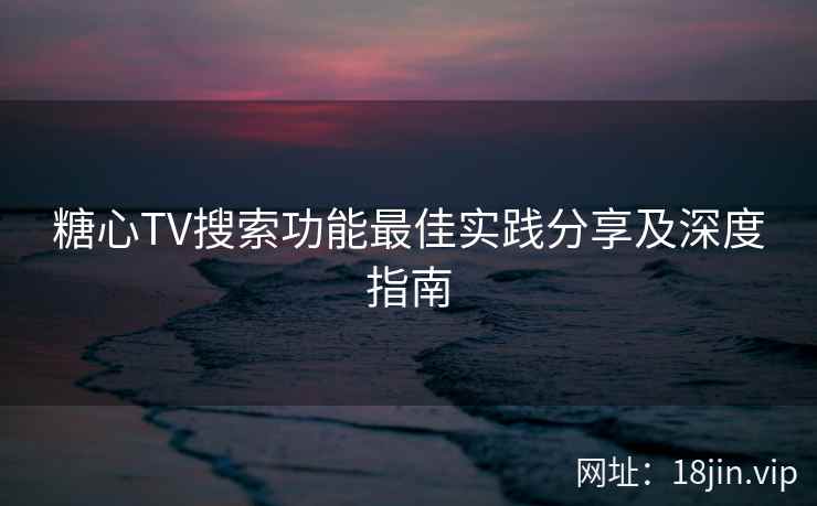 糖心TV搜索功能最佳实践分享及深度指南  第2张