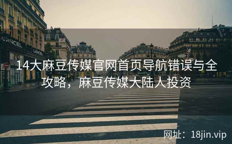 14大麻豆传媒官网首页导航错误与全攻略，麻豆传媒大陆人投资  第1张