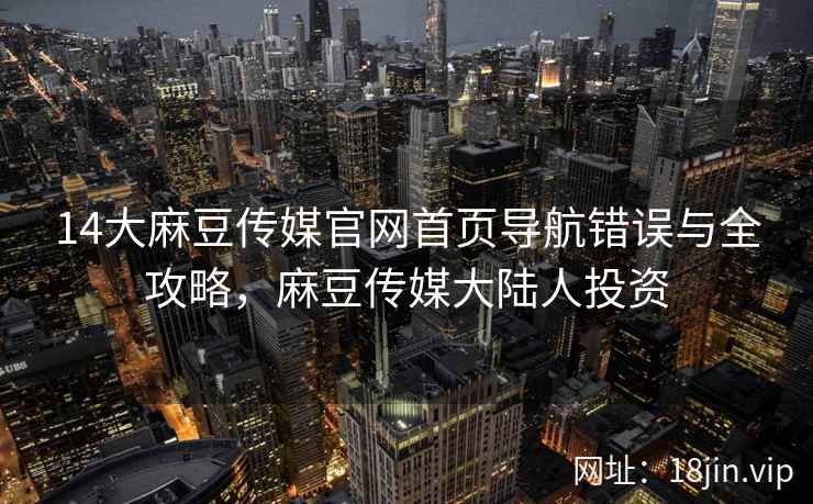14大麻豆传媒官网首页导航错误与全攻略，麻豆传媒大陆人投资  第2张
