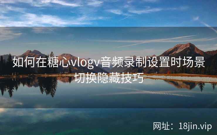如何在糖心vlogv音频录制设置时场景切换隐藏技巧  第1张