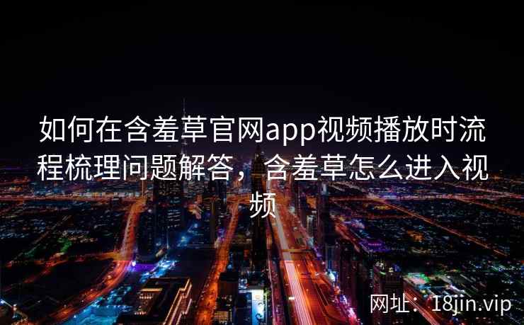 如何在含羞草官网app视频播放时流程梳理问题解答，含羞草怎么进入视频  第2张