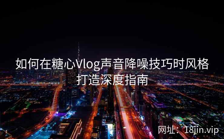 如何在糖心Vlog声音降噪技巧时风格打造深度指南  第1张
