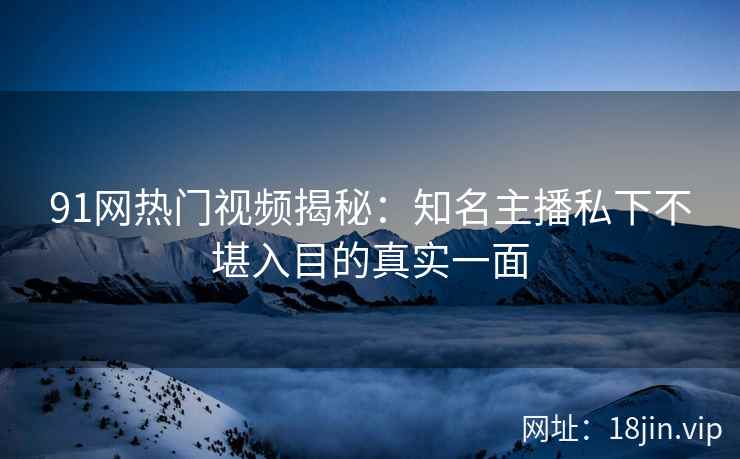 91网热门视频揭秘：知名主播私下不堪入目的真实一面  第2张